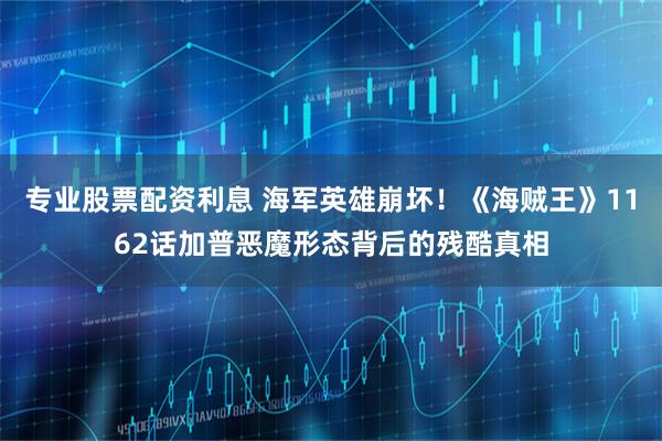 专业股票配资利息 海军英雄崩坏！《海贼王》1162话加普恶魔形态背后的残酷真相