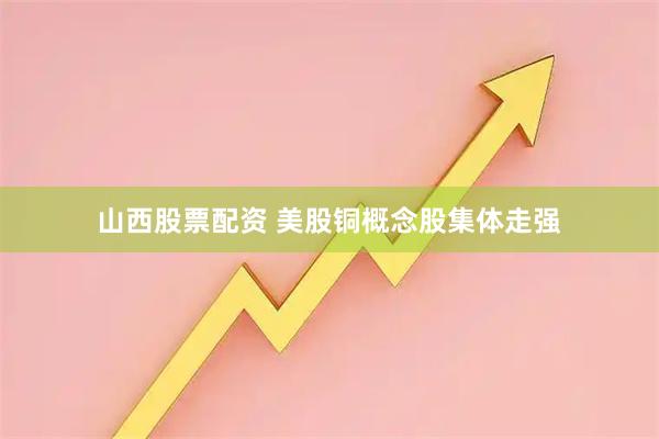 山西股票配资 美股铜概念股集体走强