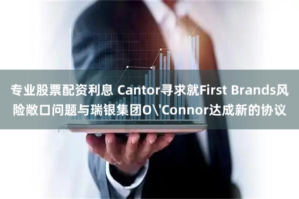 专业股票配资利息 Cantor寻求就First Brands风险敞口问题与瑞银集团O'Connor达成新的协议