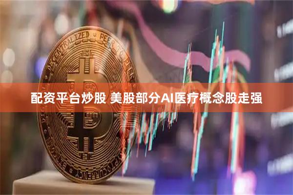 配资平台炒股 美股部分AI医疗概念股走强