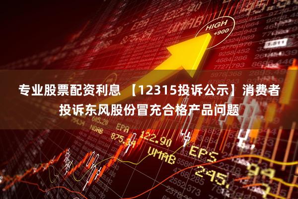 专业股票配资利息 【12315投诉公示】消费者投诉东风股份冒充合格产品问题