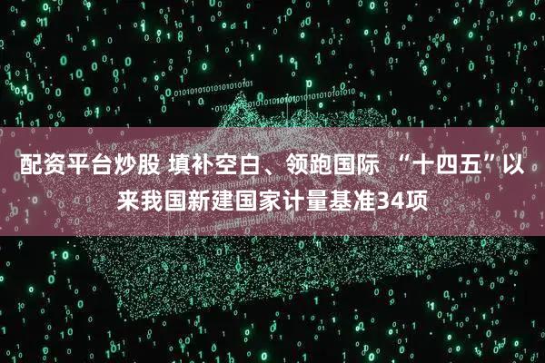 配资平台炒股 填补空白、领跑国际  “十四五”以来我国新建国家计量基准34项