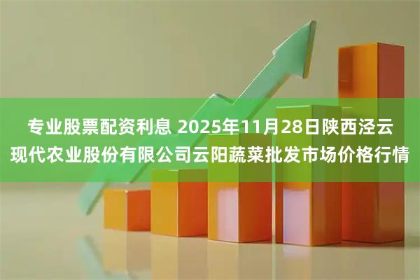 专业股票配资利息 2025年11月28日陕西泾云现代农业股份有限公司云阳蔬菜批发市场价格行情
