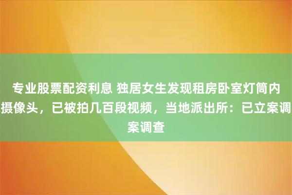 专业股票配资利息 独居女生发现租房卧室灯筒内藏摄像头，已被拍几百段视频，当地派出所：已立案调查
