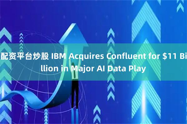 配资平台炒股 IBM Acquires Confluent for $11 Billion in Major AI Data Play