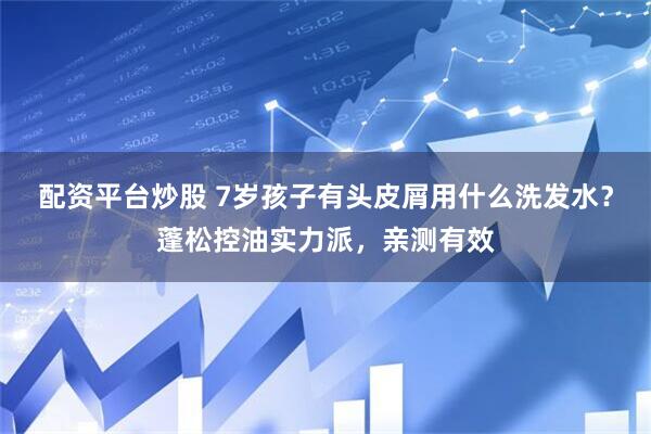 配资平台炒股 7岁孩子有头皮屑用什么洗发水？蓬松控油实力派，亲测有效