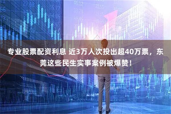 专业股票配资利息 近3万人次投出超40万票，东莞这些民生实事案例被爆赞！