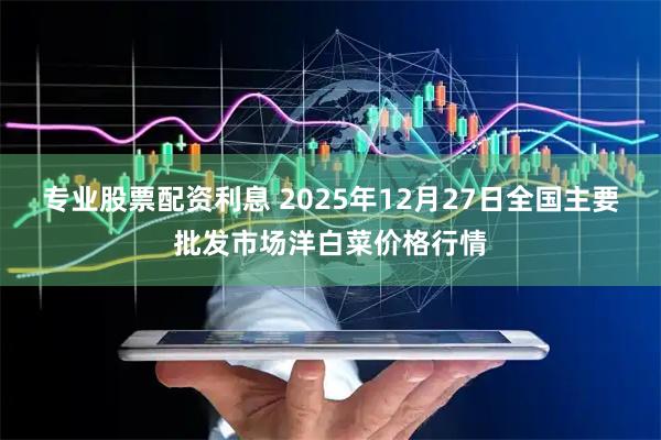 专业股票配资利息 2025年12月27日全国主要批发市场洋白菜价格行情