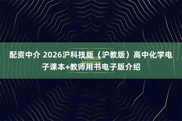 配资中介 2026沪科技版（沪教版）高中化学电子课本+教师用书电子版介绍