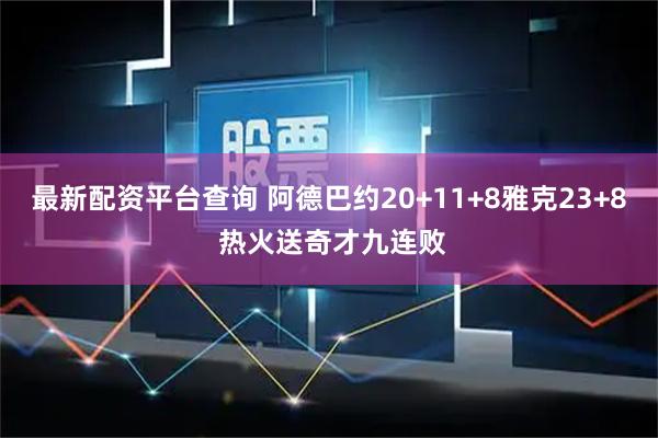 最新配资平台查询 阿德巴约20+11+8雅克23+8 热火送奇才九连败