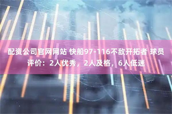 配资公司官网网站 快船97-116不敌开拓者 球员评价：2人优秀，2人及格，6人低迷