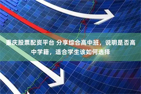 重庆股票配资平台 分享综合高中班，说明是否高中学籍，适合学生该如何选择