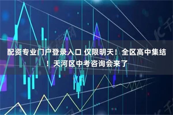 配资专业门户登录入口 仅限明天！全区高中集结！天河区中考咨询会来了