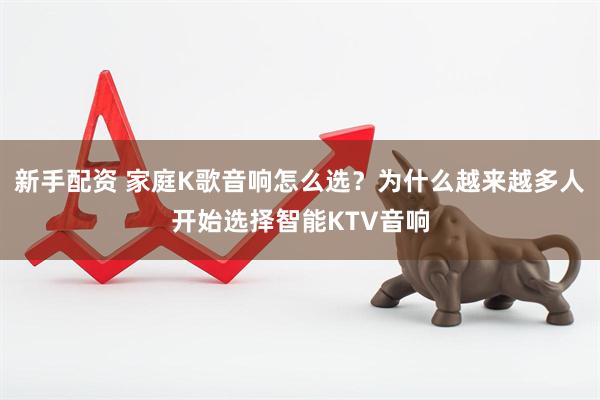 新手配资 家庭K歌音响怎么选？为什么越来越多人开始选择智能KTV音响