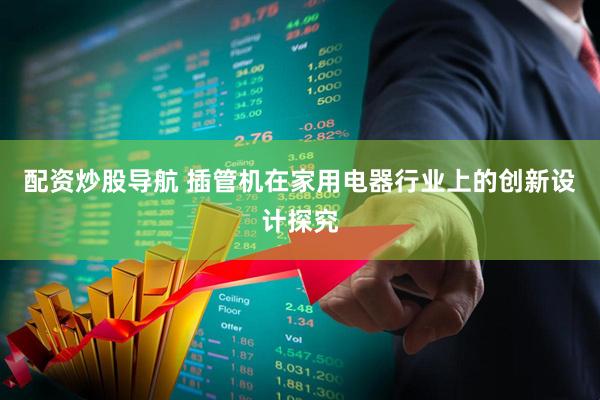 配资炒股导航 插管机在家用电器行业上的创新设计探究